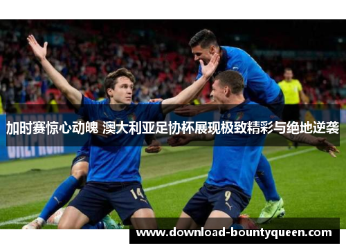 加时赛惊心动魄 澳大利亚足协杯展现极致精彩与绝地逆袭 加时赛惊心动魄 澳大利亚足协杯展现极致精彩与绝地逆袭