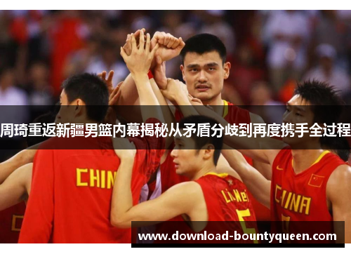 周琦重返新疆男篮内幕揭秘从矛盾分歧到再度携手全过程 周琦重返新疆男篮内幕揭秘从矛盾分歧到再度携手全过程