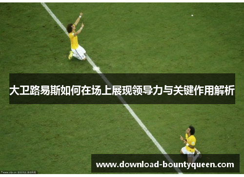 大卫路易斯如何在场上展现领导力与关键作用解析
