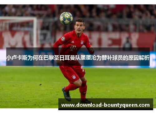 小卢卡斯为何在巴黎圣日耳曼队屡屡沦为替补球员的原因解析