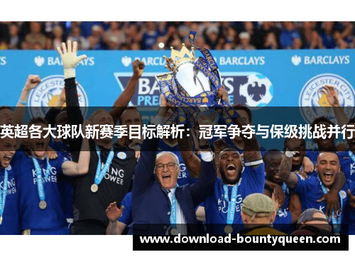 英超各大球队新赛季目标解析：冠军争夺与保级挑战并行