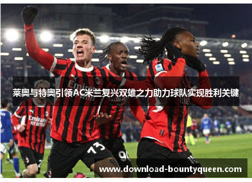 莱奥与特奥引领AC米兰复兴双雄之力助力球队实现胜利关键