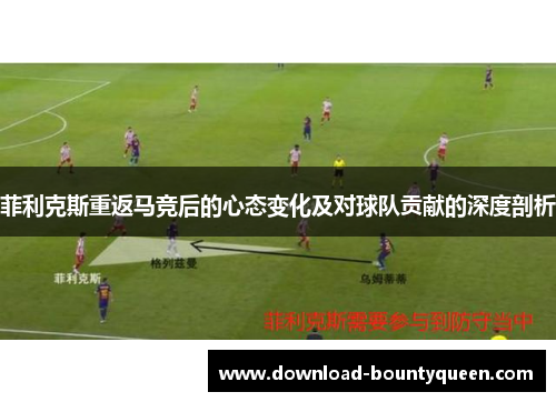 菲利克斯重返马竞后的心态变化及对球队贡献的深度剖析