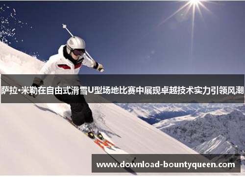 萨拉·米勒在自由式滑雪U型场地比赛中展现卓越技术实力引领风潮 萨拉·米勒在自由式滑雪U型场地比赛中展现卓越技术实力引领风潮