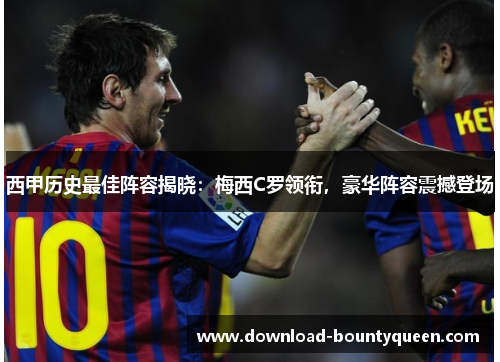 西甲历史最佳阵容揭晓:梅西C罗领衔,豪华阵容震撼登场 西甲历史最佳阵容揭晓:梅西C罗领衔,豪华阵容震撼登场
