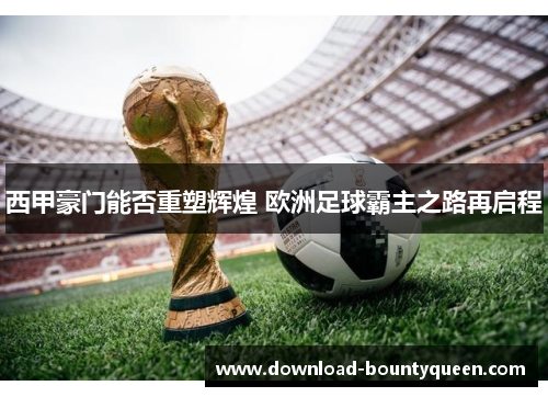 西甲豪门能否重塑辉煌 欧洲足球霸主之路再启程 西甲豪门能否重塑辉煌 欧洲足球霸主之路再启程