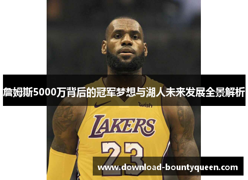 詹姆斯5000万背后的冠军梦想与湖人未来发展全景解析
