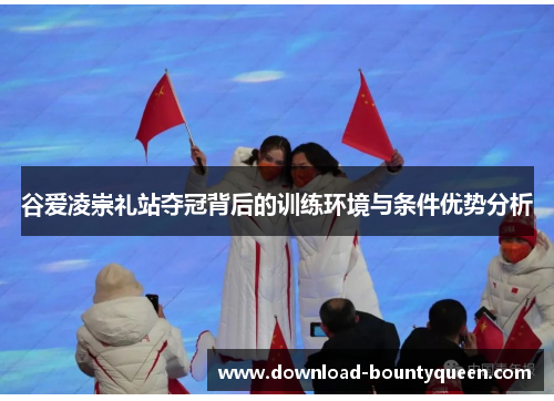 谷爱凌崇礼站夺冠背后的训练环境与条件优势分析