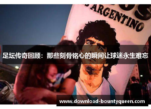 足坛传奇回顾:那些刻骨铭心的瞬间让球迷永生难忘 足坛传奇回顾:那些刻骨铭心的瞬间让球迷永生难忘