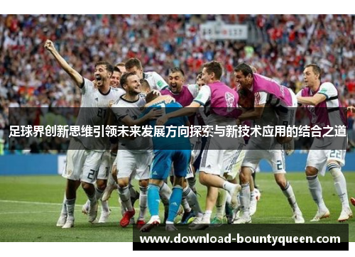 足球界创新思维引领未来发展方向探索与新技术应用的结合之道