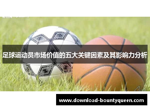 足球运动员市场价值的五大关键因素及其影响力分析 足球运动员市场价值的五大关键因素及其影响力分析