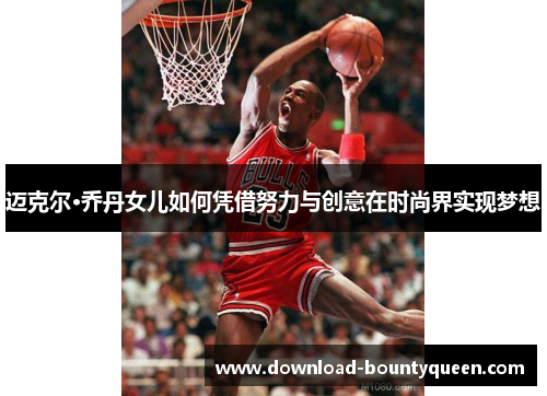 迈克尔·乔丹女儿如何凭借努力与创意在时尚界实现梦想 迈克尔·乔丹女儿如何凭借努力与创意在时尚界实现梦想