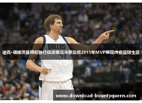 迪克·诺维茨基领衔独行侠逆袭总决赛荣膺2011年MVP展现传奇篮球生涯 迪克·诺维茨基领衔独行侠逆袭总决赛荣膺2011年MVP展现传奇篮球生涯