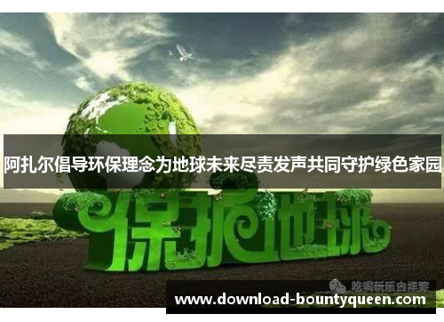 阿扎尔倡导环保理念为地球未来尽责发声共同守护绿色家园