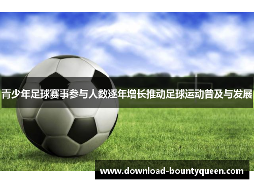 青少年足球赛事参与人数逐年增长推动足球运动普及与发展