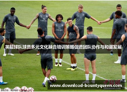 英超球队球员多元文化融合培训策略促进团队协作与和谐发展