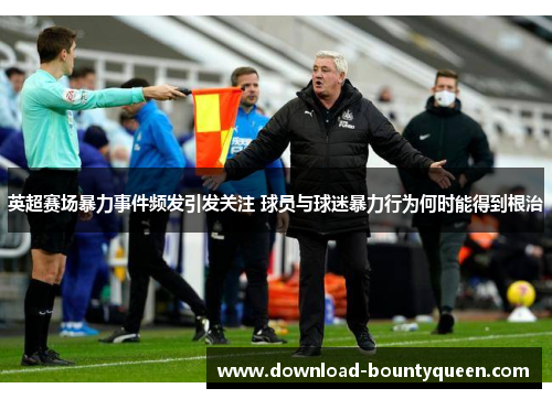 英超赛场暴力事件频发引发关注 球员与球迷暴力行为何时能得到根治 英超赛场暴力事件频发引发关注 球员与球迷暴力行为何时能得到根治