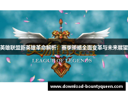 英雄联盟新英雄革命解析:赛季策略全面变革与未来展望 英雄联盟新英雄革命解析:赛季策略全面变革与未来展望