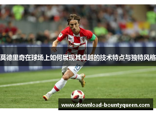 莫德里奇在球场上如何展现其卓越的技术特点与独特风格 莫德里奇在球场上如何展现其卓越的技术特点与独特风格
