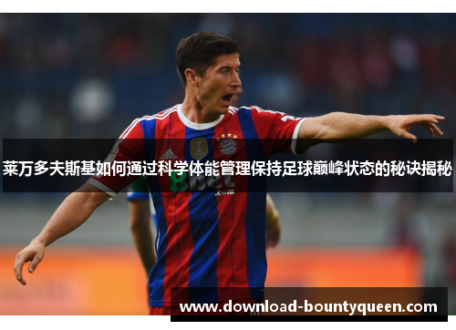 莱万多夫斯基如何通过科学体能管理保持足球巅峰状态的秘诀揭秘 莱万多夫斯基如何通过科学体能管理保持足球巅峰状态的秘诀揭秘