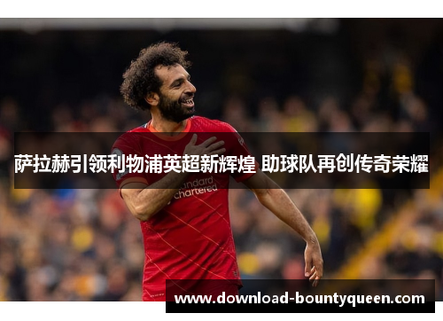 萨拉赫引领利物浦英超新辉煌 助球队再创传奇荣耀