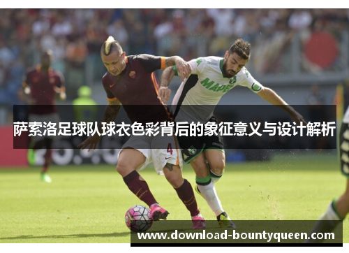 萨索洛足球队球衣色彩背后的象征意义与设计解析 萨索洛足球队球衣色彩背后的象征意义与设计解析