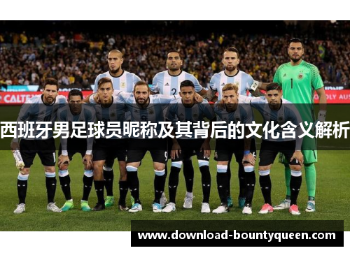 西班牙男足球员昵称及其背后的文化含义解析 西班牙男足球员昵称及其背后的文化含义解析