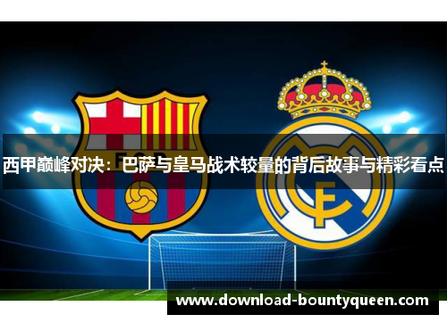 西甲巅峰对决：巴萨与皇马战术较量的背后故事与精彩看点
