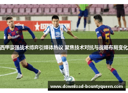 西甲豪强战术博弈引媒体热议 聚焦技术对抗与战略布局变化 西甲豪强战术博弈引媒体热议 聚焦技术对抗与战略布局变化
