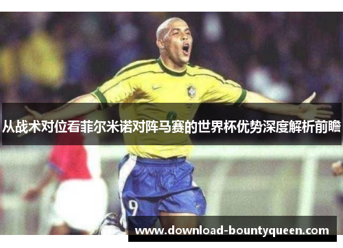 从战术对位看菲尔米诺对阵马赛的世界杯优势深度解析前瞻 从战术对位看菲尔米诺对阵马赛的世界杯优势深度解析前瞻