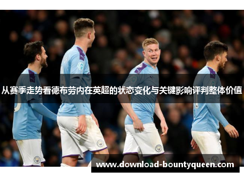 从赛季走势看德布劳内在英超的状态变化与关键影响评判整体价值 从赛季走势看德布劳内在英超的状态变化与关键影响评判整体价值
