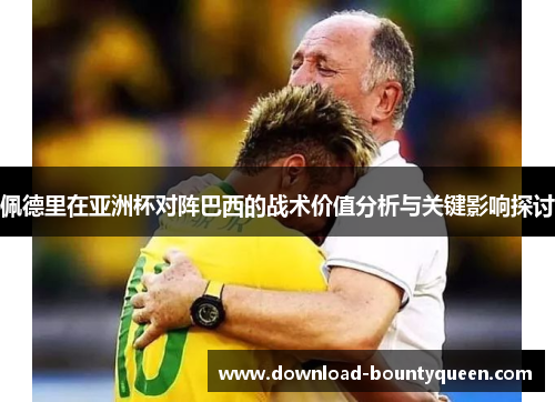 佩德里在亚洲杯对阵巴西的战术价值分析与关键影响探讨 佩德里在亚洲杯对阵巴西的战术价值分析与关键影响探讨