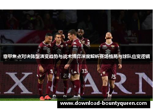 意甲焦点对决阵型演变趋势与战术博弈深度解析赛场格局与球队应变逻辑 意甲焦点对决阵型演变趋势与战术博弈深度解析赛场格局与球队应变逻辑