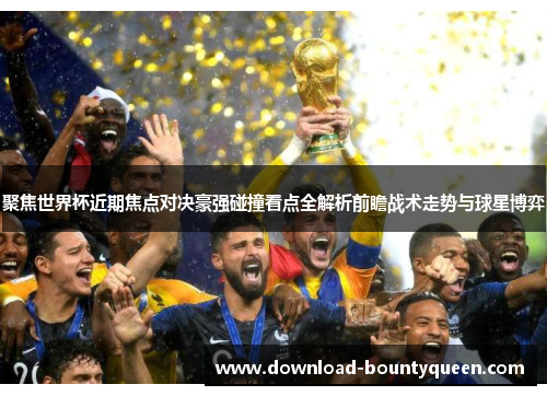聚焦世界杯近期焦点对决豪强碰撞看点全解析前瞻战术走势与球星博弈