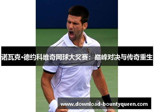 诺瓦克·德约科维奇网球大奖赛：巅峰对决与传奇重生