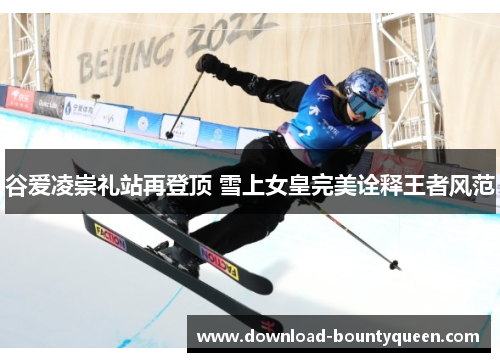 谷爱凌崇礼站再登顶 雪上女皇完美诠释王者风范