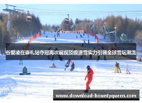 谷爱凌在崇礼站夺冠再次展现顶级滑雪实力引领全球雪坛潮流 谷爱凌在崇礼站夺冠再次展现顶级滑雪实力引领全球雪坛潮流