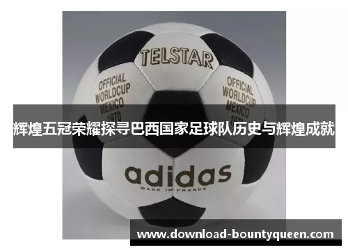 辉煌五冠荣耀探寻巴西国家足球队历史与辉煌成就 辉煌五冠荣耀探寻巴西国家足球队历史与辉煌成就