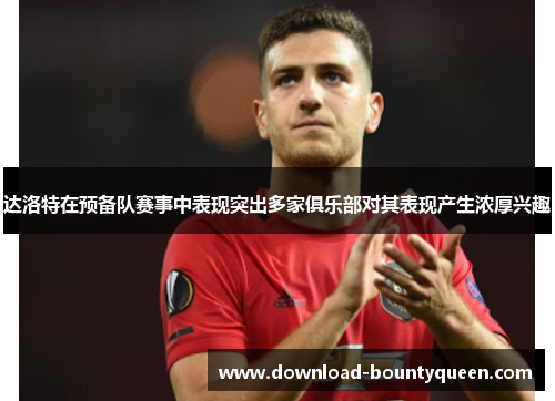 达洛特在预备队赛事中表现突出多家俱乐部对其表现产生浓厚兴趣 达洛特在预备队赛事中表现突出多家俱乐部对其表现产生浓厚兴趣