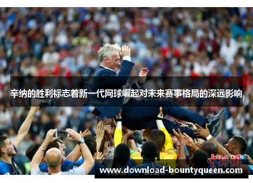 辛纳的胜利标志着新一代网球崛起对未来赛事格局的深远影响