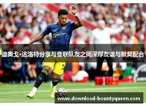 迪奥戈·达洛特分享与曼联队友之间深厚友谊与默契配合 迪奥戈·达洛特分享与曼联队友之间深厚友谊与默契配合
