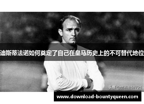 迪斯蒂法诺如何奠定了自己在皇马历史上的不可替代地位