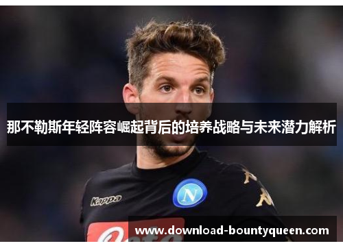 那不勒斯年轻阵容崛起背后的培养战略与未来潜力解析 那不勒斯年轻阵容崛起背后的培养战略与未来潜力解析