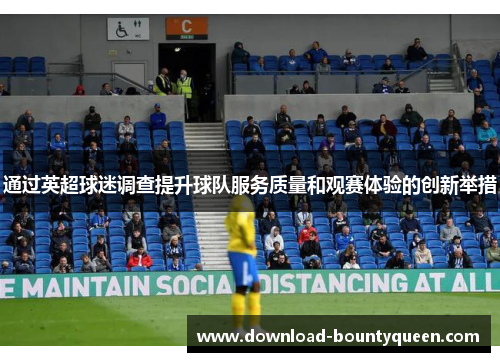通过英超球迷调查提升球队服务质量和观赛体验的创新举措 通过英超球迷调查提升球队服务质量和观赛体验的创新举措