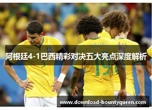 阿根廷4-1巴西精彩对决五大亮点深度解析