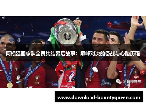 阿根廷国家队全员集结幕后故事:巅峰对决的备战与心路历程 阿根廷国家队全员集结幕后故事:巅峰对决的备战与心路历程