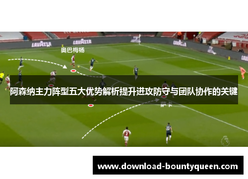 阿森纳主力阵型五大优势解析提升进攻防守与团队协作的关键