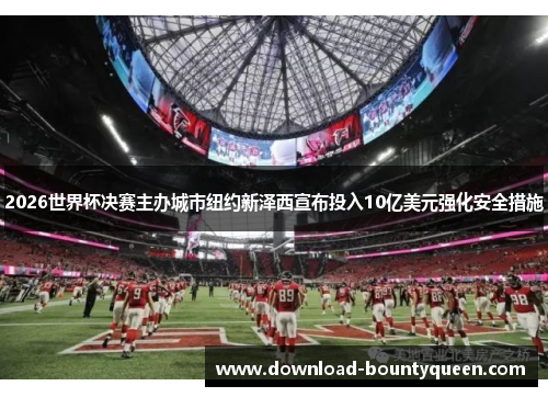 2026世界杯决赛主办城市纽约新泽西宣布投入10亿美元强化安全措施 2026世界杯决赛主办城市纽约新泽西宣布投入10亿美元强化安全措施