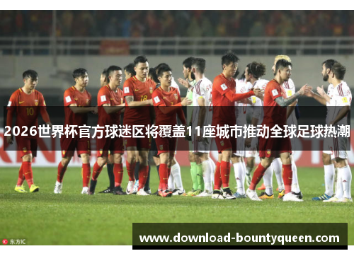 2026世界杯官方球迷区将覆盖11座城市推动全球足球热潮
