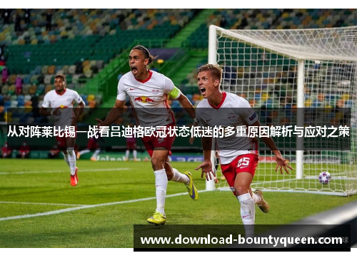 从对阵莱比锡一战看吕迪格欧冠状态低迷的多重原因解析与应对之策
